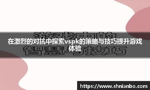 在激烈的对抗中探索vspk的策略与技巧提升游戏体验