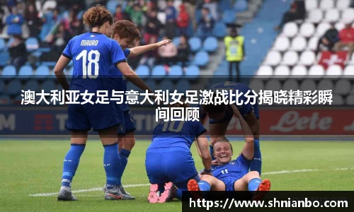 澳大利亚女足与意大利女足激战比分揭晓精彩瞬间回顾