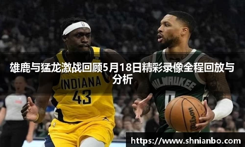 雄鹿与猛龙激战回顾5月18日精彩录像全程回放与分析